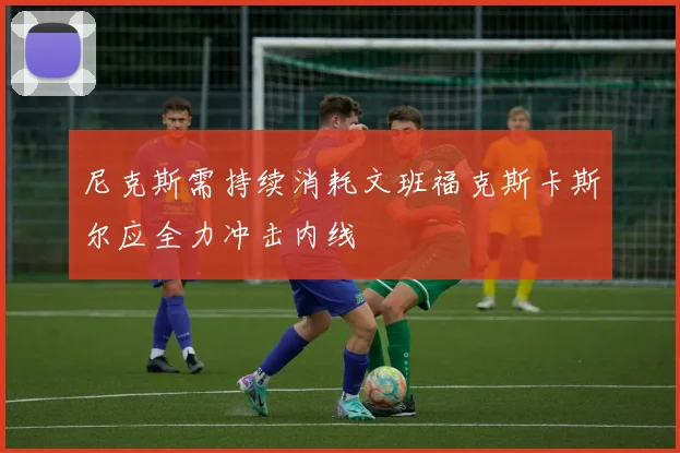 尼克斯需持续消耗文班福克斯卡斯尔应全力冲击内线
