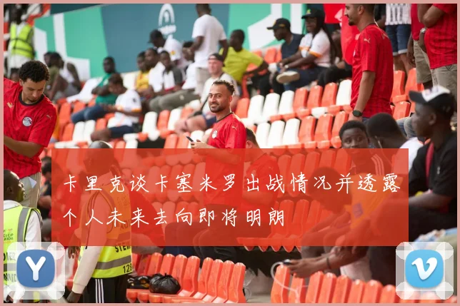 卡里克谈卡塞米罗出战情况并透露个人未来去向即将明朗