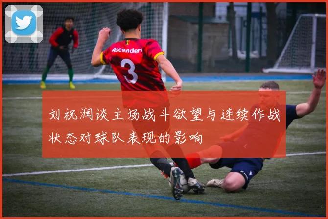 刘祝润谈主场战斗欲望与连续作战状态对球队表现的影响