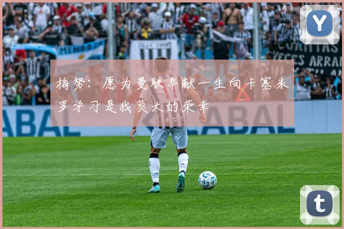 梅努：愿为曼联奉献一生向卡塞米罗学习是我莫大的荣幸
