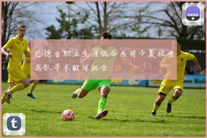 巴德吉职业生涯低谷或将今夏租借离队寻求锻炼机会