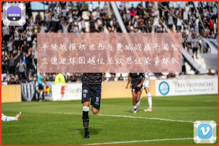 半场战报切尔西与曼城战成平局哈兰德进球因越位无效恩佐染黄球队表现低迷