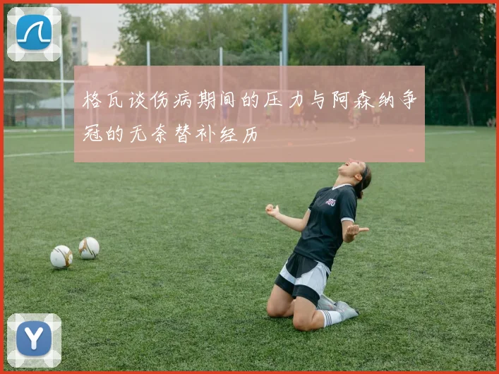 格瓦谈伤病期间的压力与阿森纳争冠的无奈替补经历