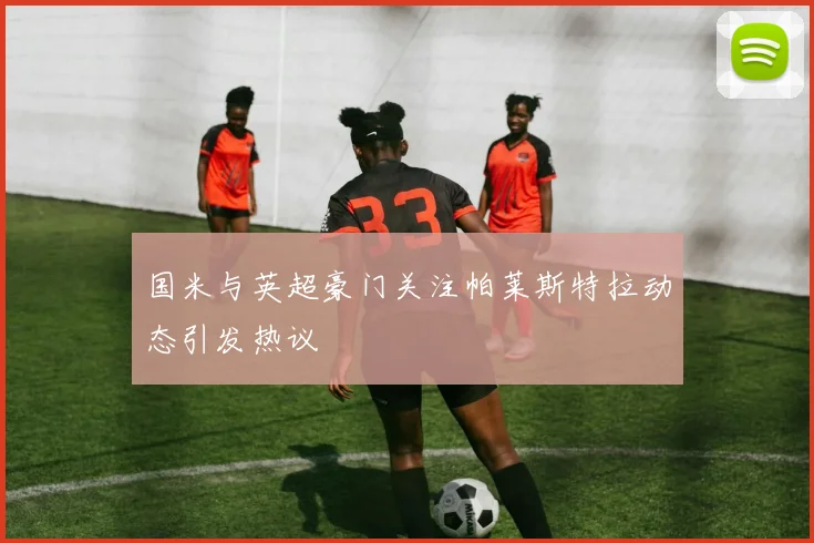 国米与英超豪门关注帕莱斯特拉动态引发热议