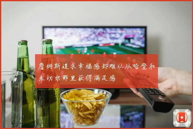 詹姆斯追求幸福感却难以从哈登和米切尔那里获得满足感