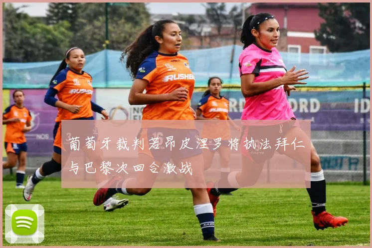 葡萄牙裁判若昂皮涅罗将执法拜仁与巴黎次回合激战