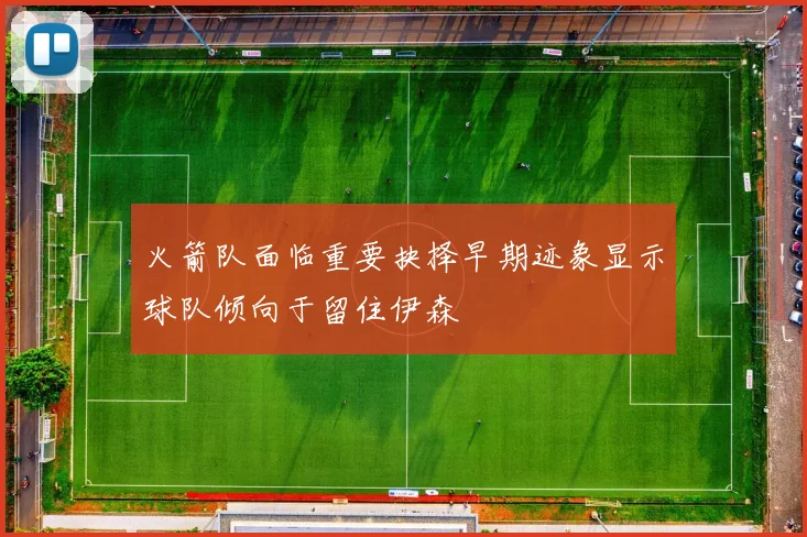 火箭队面临重要抉择早期迹象显示球队倾向于留住伊森
