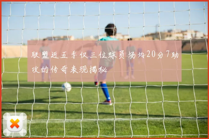 联盟近五季仅三位球员场均20分7助攻的传奇表现揭秘