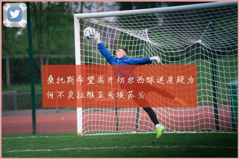 桑托斯希望离开切尔西球迷质疑为何不卖拉维亚或埃苏戈