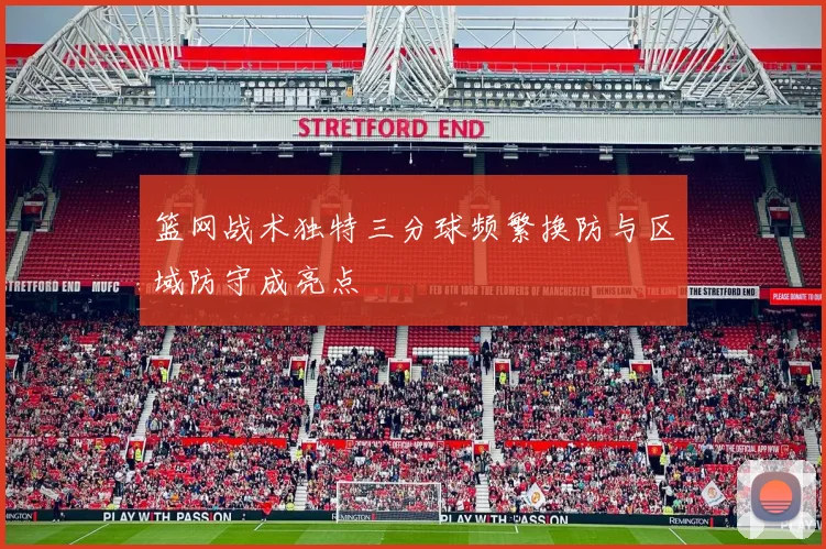 篮网战术独特三分球频繁换防与区域防守成亮点