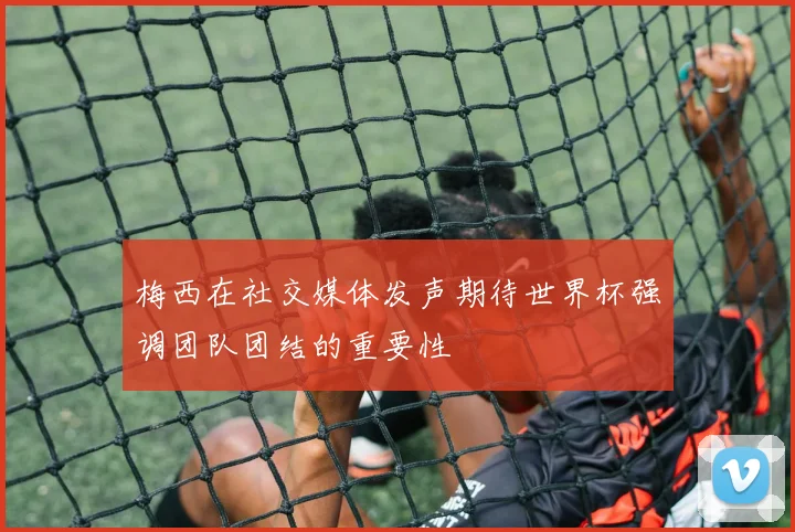梅西在社交媒体发声期待世界杯强调团队团结的重要性