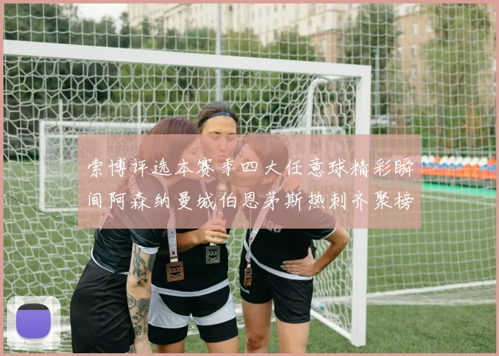 索博评选本赛季四大任意球精彩瞬间阿森纳曼城伯恩茅斯热刺齐聚榜单
