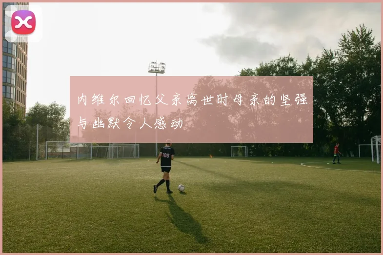 内维尔回忆父亲离世时母亲的坚强与幽默令人感动